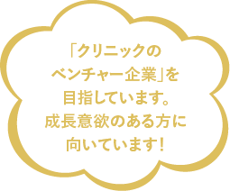 「クリニックのベンチャー企業」を目指しています。成長意欲のある方に向いています！