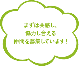 まずは共感し、協力し合える仲間を募集しています！